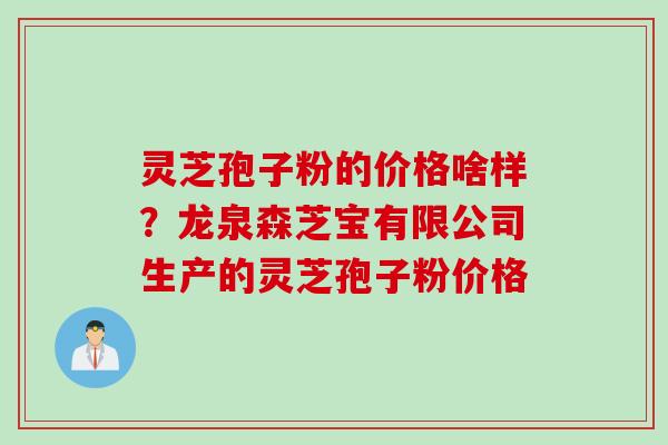 灵芝孢子粉的价格啥样？龙泉森芝宝有限公司生产的灵芝孢子粉价格