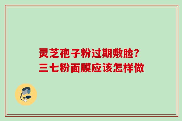 灵芝孢子粉过期敷脸？三七粉面膜应该怎样做