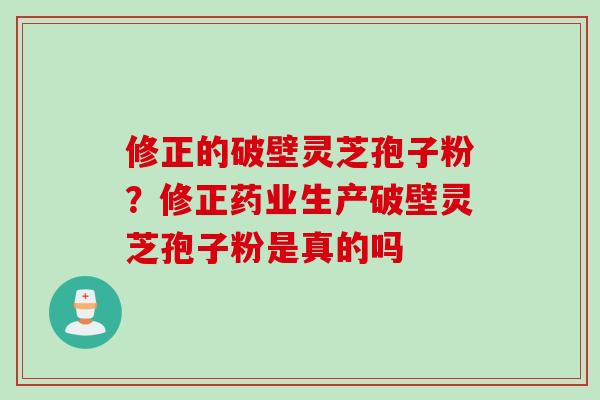 修正的破壁灵芝孢子粉？修正药业生产破壁灵芝孢子粉是真的吗