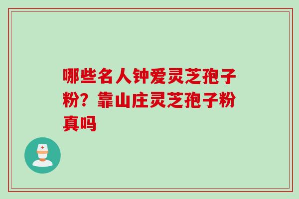 哪些名人钟爱灵芝孢子粉？靠山庄灵芝孢子粉真吗