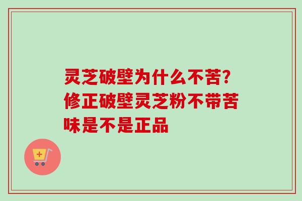 灵芝破壁为什么不苦？修正破壁灵芝粉不带苦味是不是正品