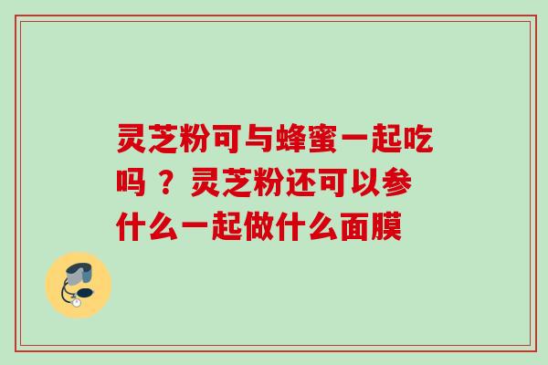 灵芝粉可与蜂蜜一起吃吗 ？灵芝粉还可以参什么一起做什么面膜