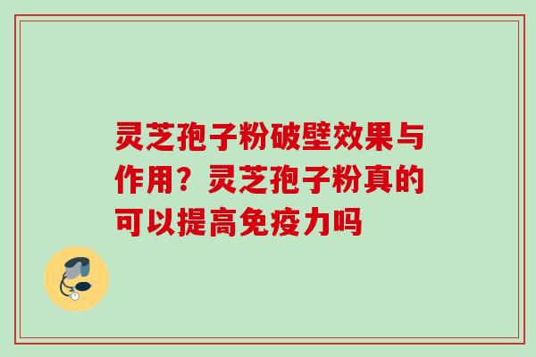 灵芝孢子粉破壁效果与作用？灵芝孢子粉真的可以提高免疫力吗