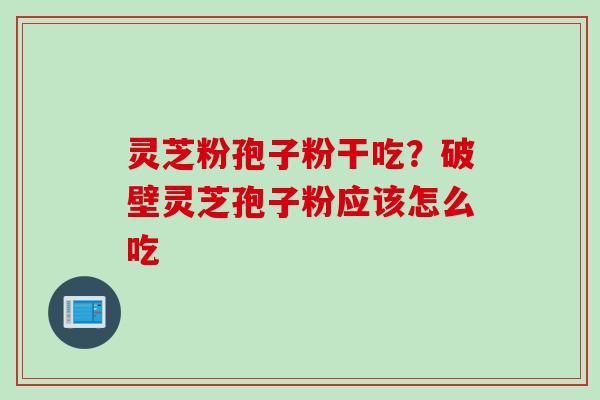 灵芝粉孢子粉干吃？破壁灵芝孢子粉应该怎么吃