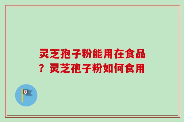 灵芝孢子粉能用在食品？灵芝孢子粉如何食用