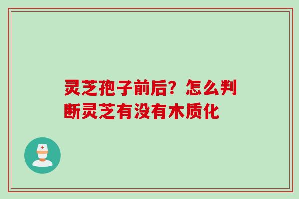 灵芝孢子前后？怎么判断灵芝有没有木质化