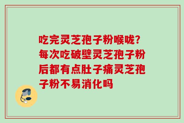 吃完灵芝孢子粉喉咙？每次吃破壁灵芝孢子粉后都有点肚子痛灵芝孢子粉不易消化吗