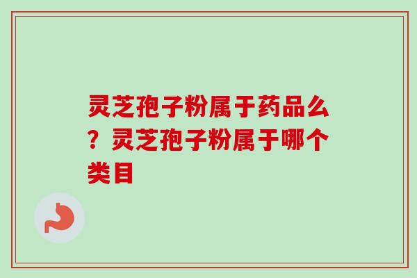 灵芝孢子粉属于药品么？灵芝孢子粉属于哪个类目