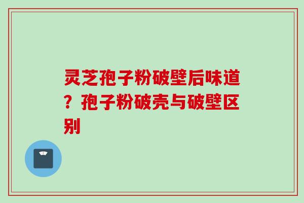 灵芝孢子粉破壁后味道？孢子粉破壳与破壁区别