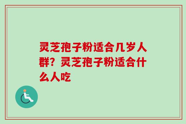 灵芝孢子粉适合几岁人群？灵芝孢子粉适合什么人吃