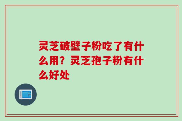 灵芝破壁子粉吃了有什么用?灵芝孢子粉有什么好处 灵芝破壁子粉吃了有什么用?灵芝孢子粉有什么好处