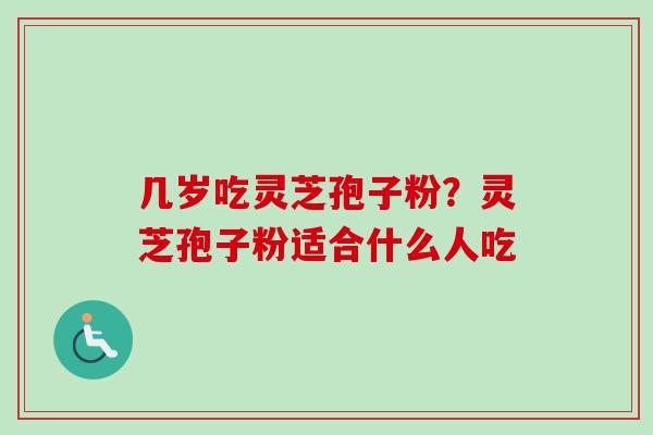 几岁吃灵芝孢子粉？灵芝孢子粉适合什么人吃