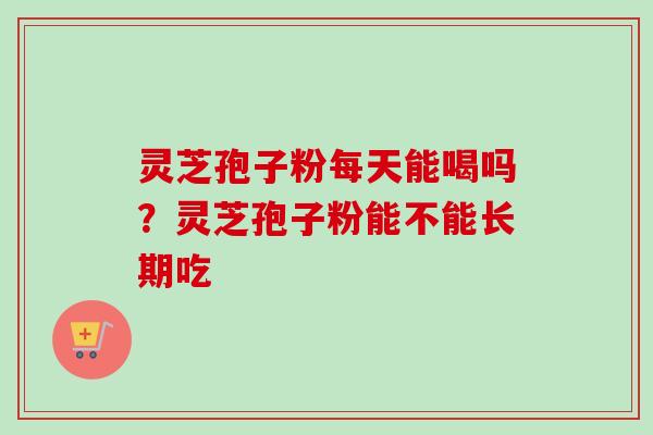 灵芝孢子粉每天能喝吗？灵芝孢子粉能不能长期吃