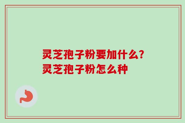 灵芝孢子粉要加什么？灵芝孢子粉怎么种