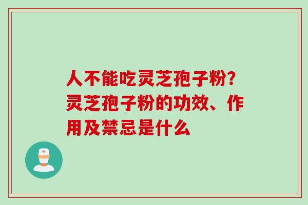 人不能吃灵芝孢子粉？灵芝孢子粉的功效、作用及禁忌是什么
