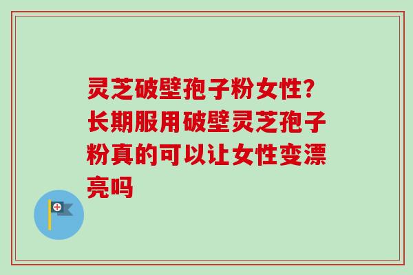 灵芝破壁孢子粉女性?长期服用破壁灵芝孢子粉真的可以让女性变漂亮吗 灵芝破壁孢子粉女性?长期服用破壁灵芝孢子粉真的可以让女性变漂亮吗