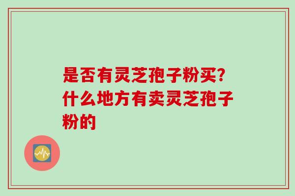 是否有灵芝孢子粉买？什么地方有卖灵芝孢子粉的