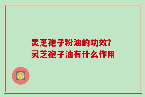 灵芝孢子粉油的功效？灵芝孢子油有什么作用