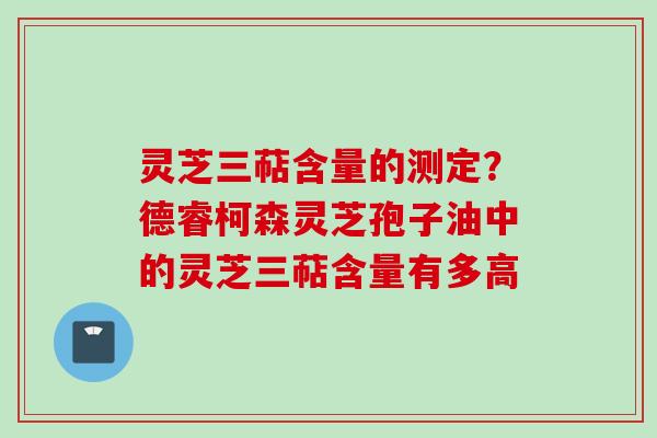 灵芝三萜含量的测定？德睿柯森灵芝孢子油中的灵芝三萜含量有多高