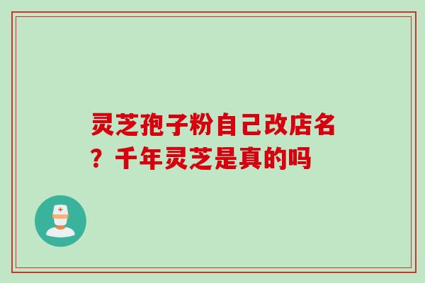 灵芝孢子粉自己改店名？千年灵芝是真的吗