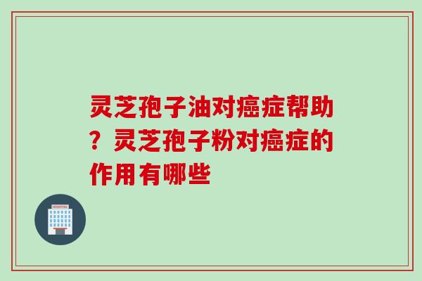 灵芝孢子油对癌症帮助？灵芝孢子粉对癌症的作用有哪些
