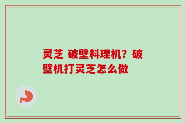 灵芝 破壁料理机？破壁机打灵芝怎么做