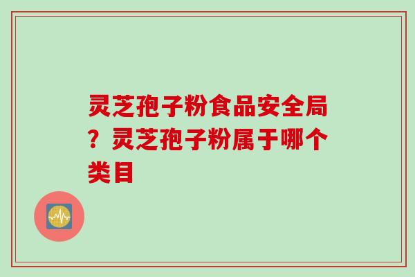 灵芝孢子粉食品安全局？灵芝孢子粉属于哪个类目