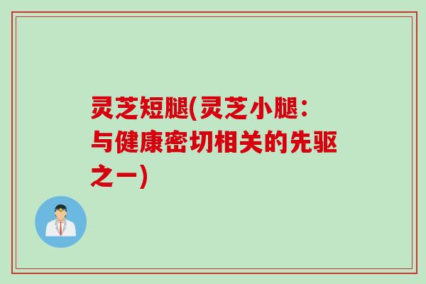 灵芝短腿(灵芝小腿：与健康密切相关的先驱之一)