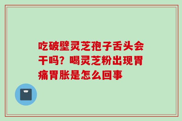 吃破壁灵芝孢子舌头会干吗？喝灵芝粉出现胃痛胃胀是怎么回事