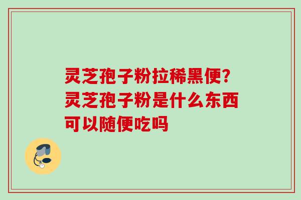 灵芝孢子粉拉稀黑便？灵芝孢子粉是什么东西可以随便吃吗