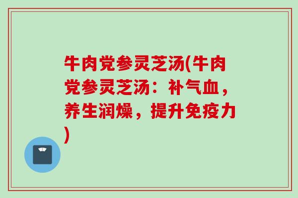 牛肉党参灵芝汤(牛肉党参灵芝汤：补气血，养生润燥，提升免疫力)