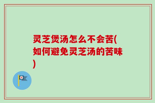 灵芝煲汤怎么不会苦(如何避免灵芝汤的苦味) 灵芝煲汤怎么不会苦(如何避免灵芝汤的苦味)