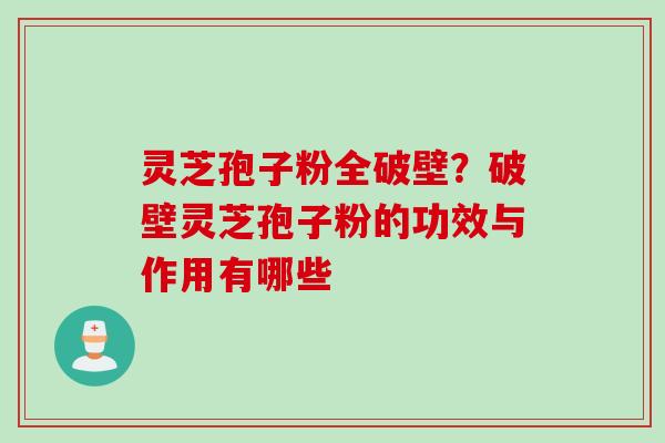 灵芝孢子粉全破壁？破壁灵芝孢子粉的功效与作用有哪些