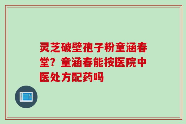 灵芝破壁孢子粉童涵春堂？童涵春能按医院中医处方配药吗