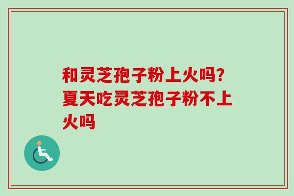 和灵芝孢子粉上火吗？夏天吃灵芝孢子粉不上火吗
