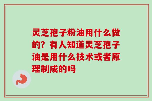 灵芝孢子粉油用什么做的？有人知道灵芝孢子油是用什么技术或者原理制成的吗