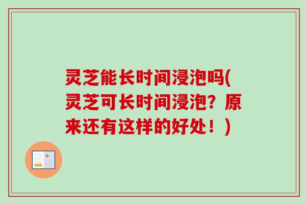 灵芝能长时间浸泡吗(灵芝可长时间浸泡？原来还有这样的好处！)