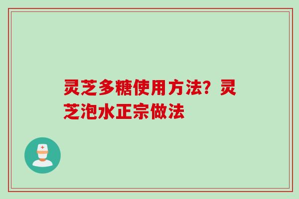 灵芝多糖使用方法？灵芝泡水正宗做法