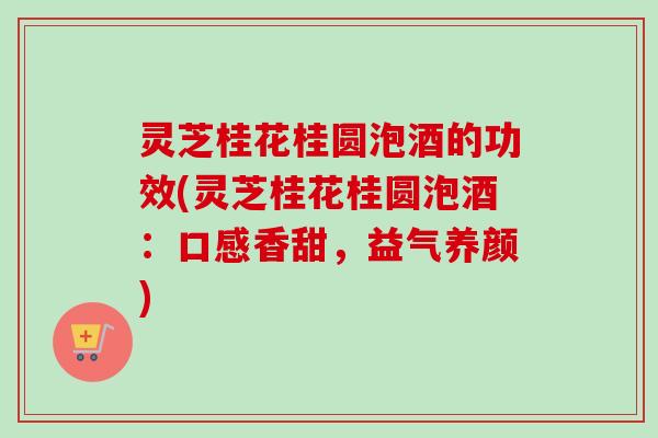 灵芝桂花桂圆泡酒的功效(灵芝桂花桂圆泡酒：口感香甜，益气养颜)