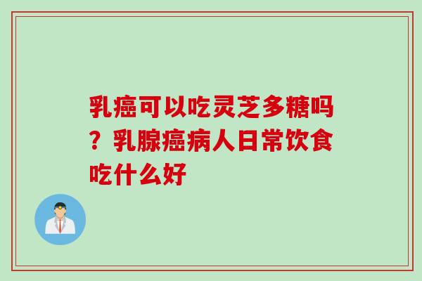 乳癌可以吃灵芝多糖吗？乳腺癌病人日常饮食吃什么好
