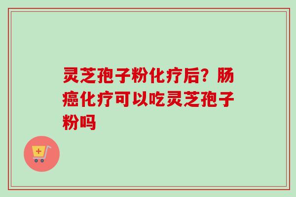灵芝孢子粉化疗后？肠癌化疗可以吃灵芝孢子粉吗