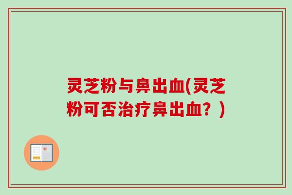 灵芝粉与鼻出血(灵芝粉可否治疗鼻出血？)