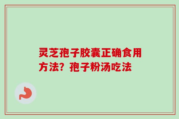 灵芝孢子胶囊正确食用方法？孢子粉汤吃法