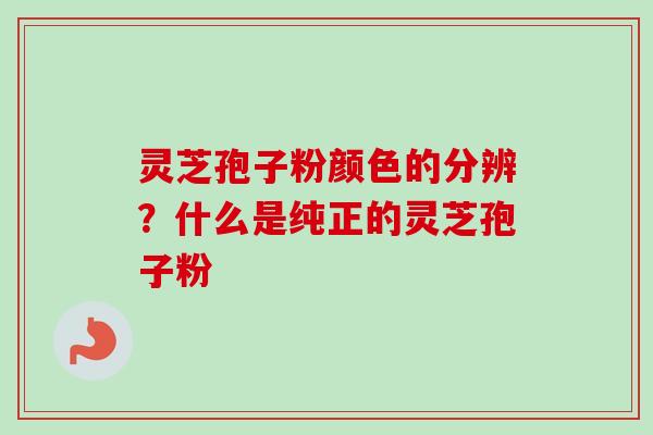 灵芝孢子粉颜色的分辨？什么是纯正的灵芝孢子粉