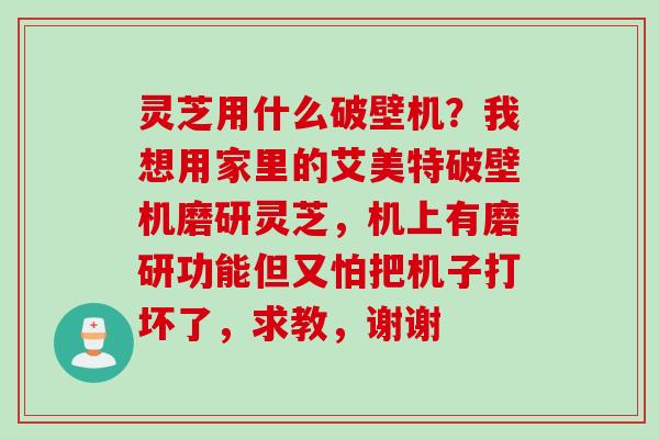 灵芝用什么破壁机?我想用家里的艾美特破壁机磨研灵芝,机上有磨研功能但又怕把机子打坏了,求教,谢谢 灵芝用什么破壁机?我想用家里的艾美特破壁机磨研灵芝,机上有磨研功能但又怕把机子打坏了,求教,谢谢