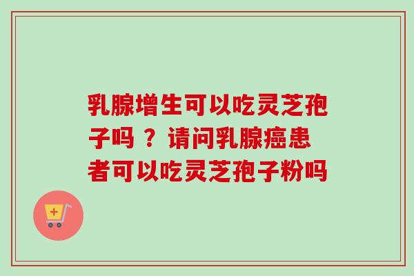 乳腺增生可以吃灵芝孢子吗 ？请问乳腺癌患者可以吃灵芝孢子粉吗