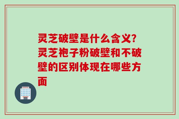 灵芝破壁是什么含义？灵芝袍子粉破壁和不破壁的区别体现在哪些方面