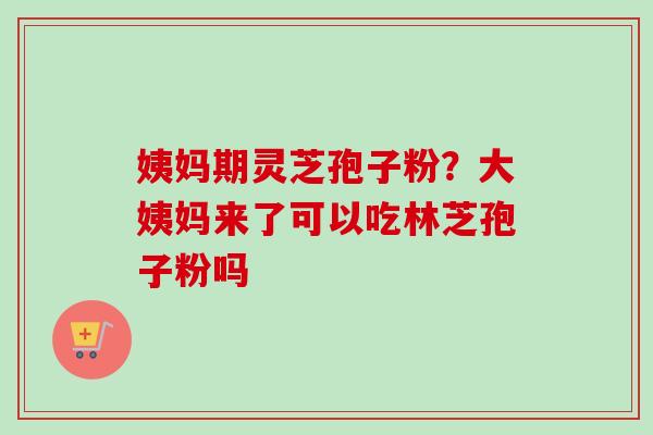 姨妈期灵芝孢子粉？大姨妈来了可以吃林芝孢子粉吗