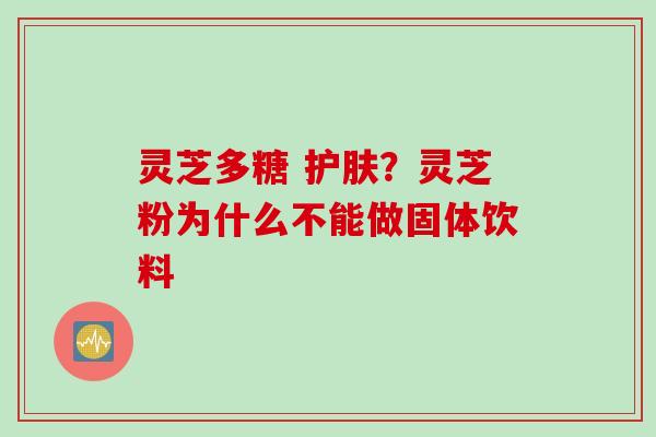 灵芝多糖 护肤？灵芝粉为什么不能做固体饮料