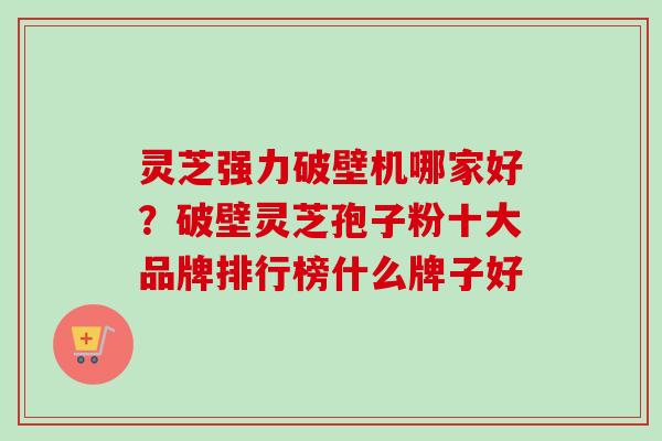 灵芝强力破壁机哪家好？破壁灵芝孢子粉十大品牌排行榜什么牌子好